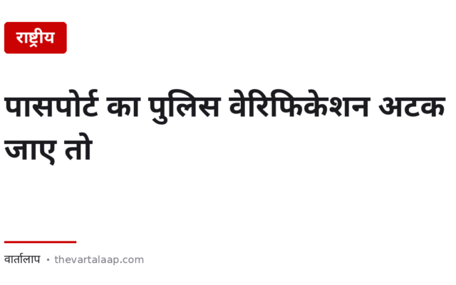 पासपोर्ट का पुलिस वेरिफिकेशन — अटक जाए तो क्या करें, और वह नियम जो कम लोग जानते हैं