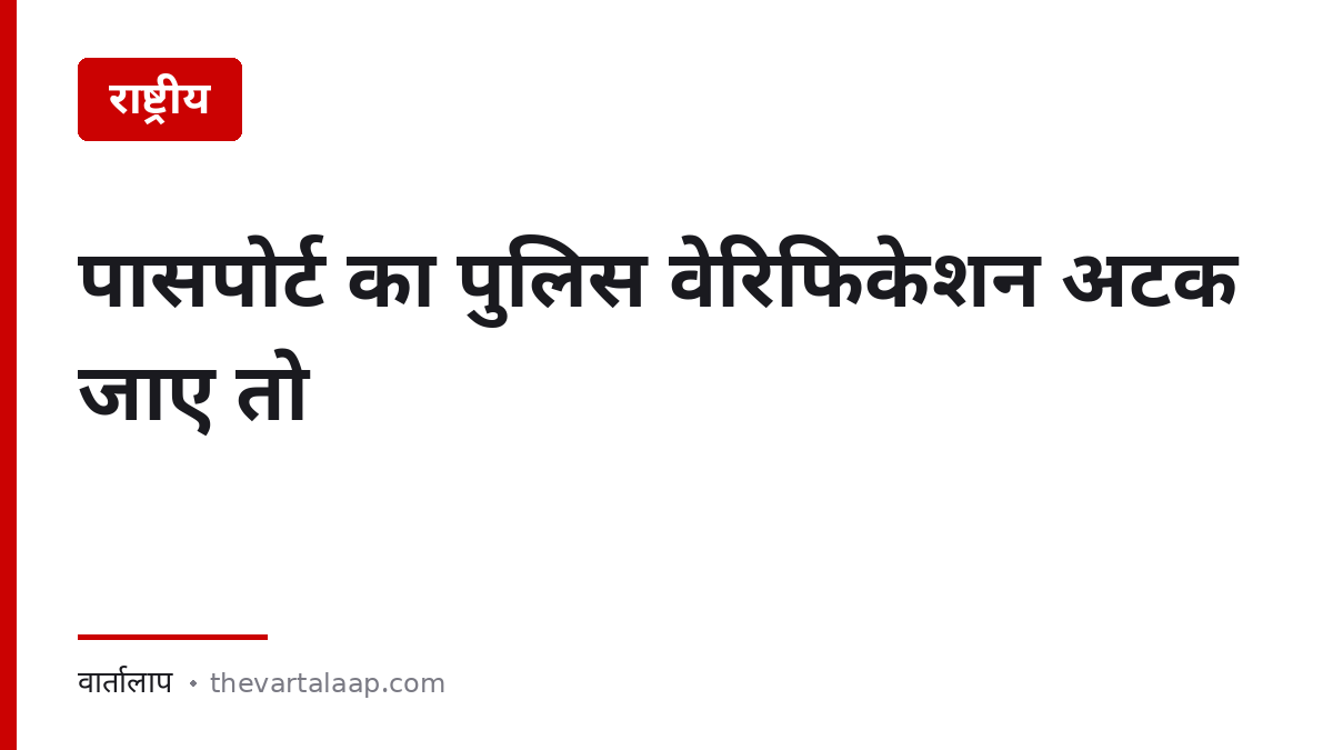 पासपोर्ट का पुलिस वेरिफिकेशन अटक जाए तो क्या करें — वार्तालाप